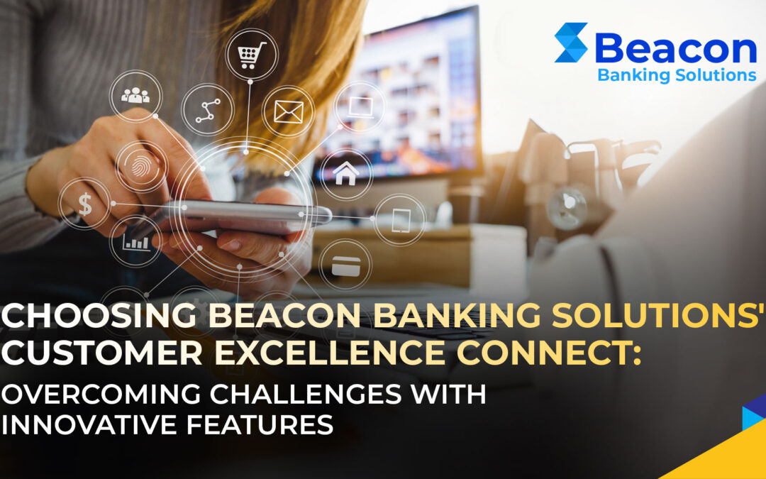 Choosing Beacon Banking Solutions’ Customer Excellence Connect: Overcoming Challenges with Innovative Features 